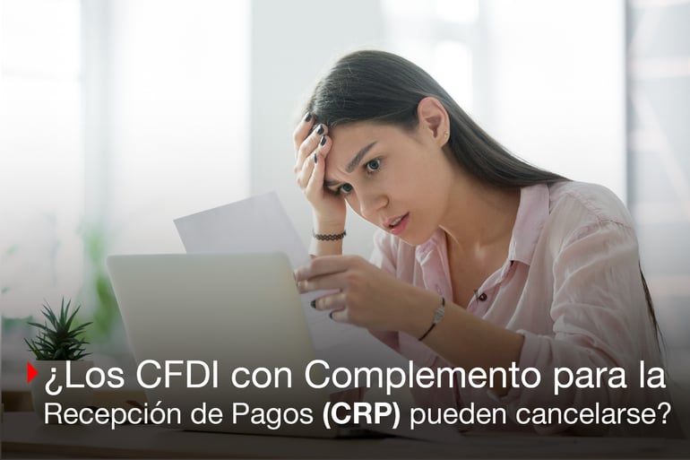 Cómo cancelar un CFDI con Complemento para la Recepción de Pagos (CRP). ¿Es posible?
