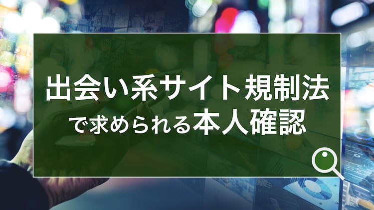 出会い系サイト規制法とは マッチングアプリや婚活サイト事業者に必要な本人確認の要件を解説