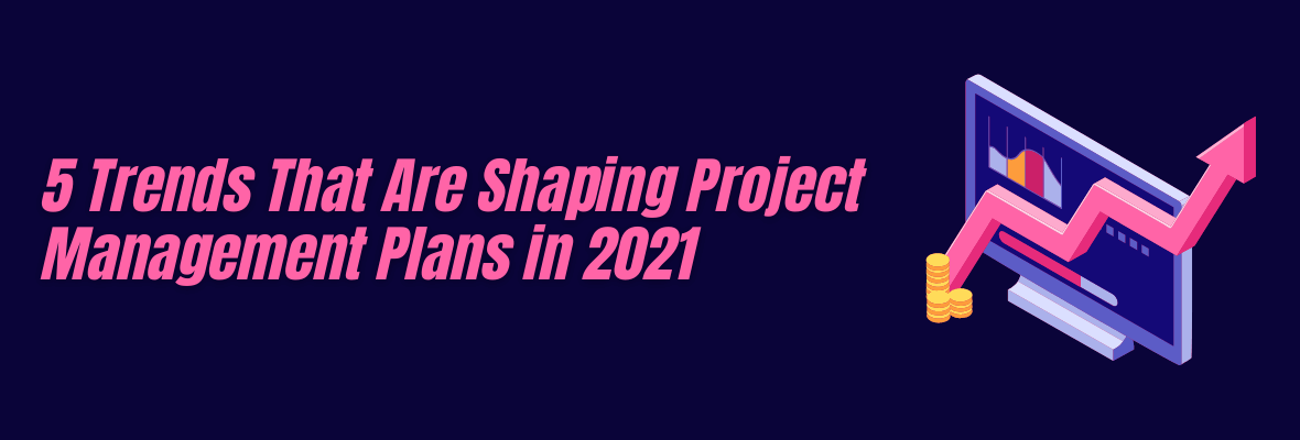 These 5 Trends Are Influencing Project Management Plans in 2021