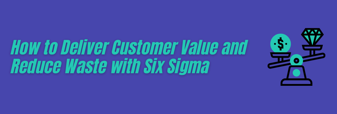 Here’s How to Ascertain and Deliver Customer Value With Six Sigma